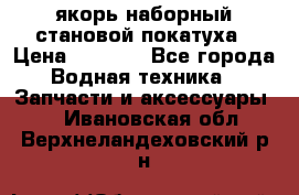 якорь наборный становой-покатуха › Цена ­ 1 500 - Все города Водная техника » Запчасти и аксессуары   . Ивановская обл.,Верхнеландеховский р-н